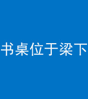 九江阴阳风水化煞一百四十九——书桌位于梁下