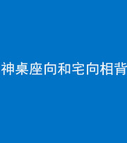九江阴阳风水化煞一百六十八——神桌座向和宅向相背
